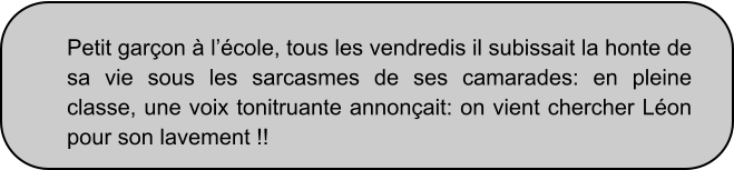 Petit garçon à l’école, tous les vendredis il subissait la honte de sa vie sous les sarcasmes de ses camarades: en pleine classe, une voix tonitruante annonçait: on vient chercher Léon pour son lavement !!