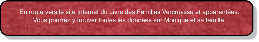 En route vers le site Internet du Livre des Familles Vercruysse et apparentées. Vous pourrez y trouver toutes les données sur Monique et sa famille.