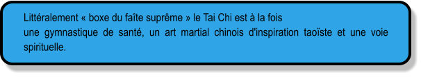 Littéralement « boxe du faîte suprême » le Tai Chi est à la fois une gymnastique de santé, un art martial chinois d'inspiration taoïste et une voie spirituelle.