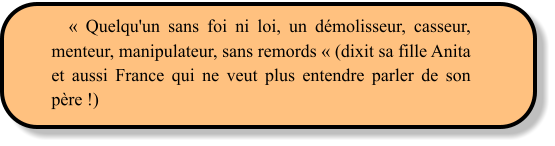 « Quelqu'un sans foi ni loi, un démolisseur, casseur, menteur, manipulateur, sans remords « (dixit sa fille Anita et aussi France qui ne veut plus entendre parler de son père !)