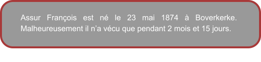 Assur François est né le 23 mai 1874 à Boverkerke.  Malheureusement il n’a vécu que pendant 2 mois et 15 jours.